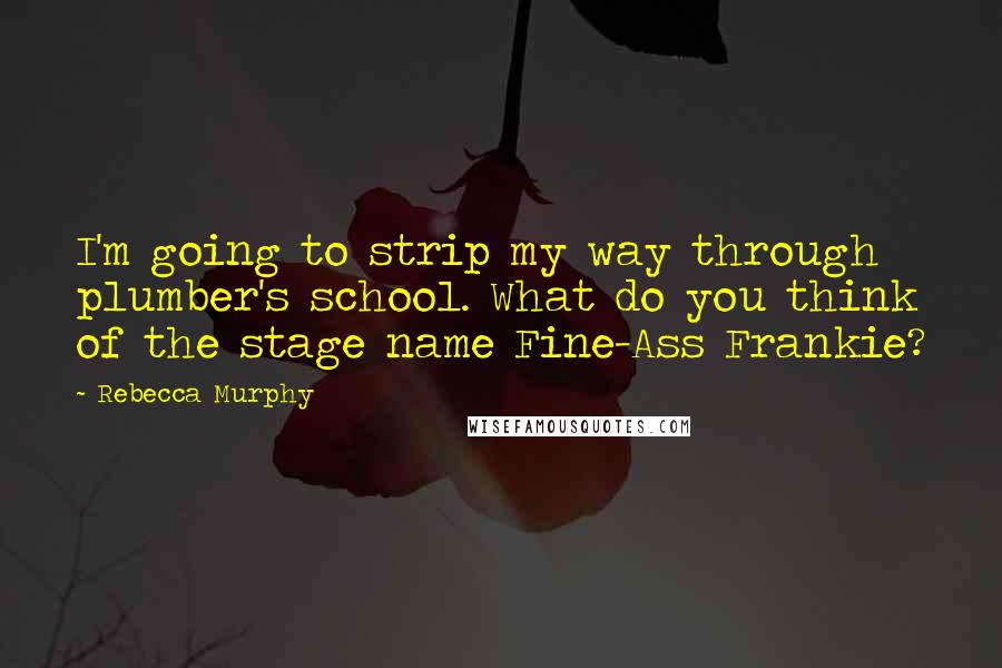 Rebecca Murphy Quotes: I'm going to strip my way through plumber's school. What do you think of the stage name Fine-Ass Frankie?