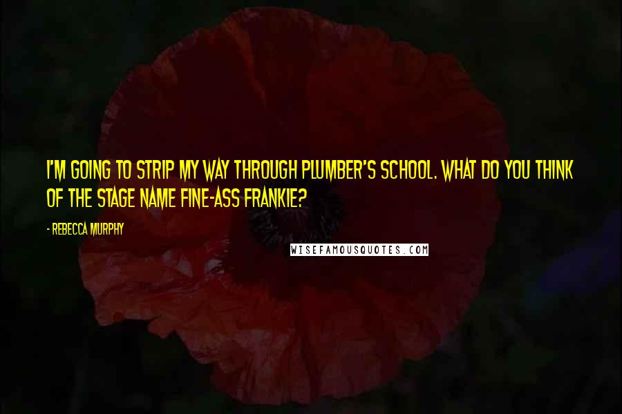Rebecca Murphy Quotes: I'm going to strip my way through plumber's school. What do you think of the stage name Fine-Ass Frankie?