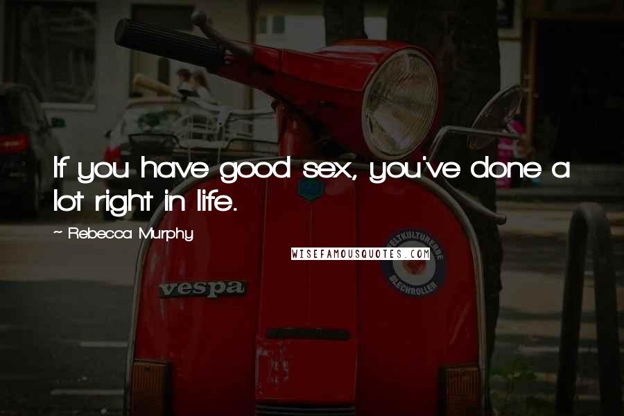 Rebecca Murphy Quotes: If you have good sex, you've done a lot right in life.