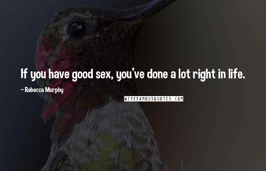 Rebecca Murphy Quotes: If you have good sex, you've done a lot right in life.