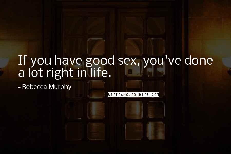 Rebecca Murphy Quotes: If you have good sex, you've done a lot right in life.