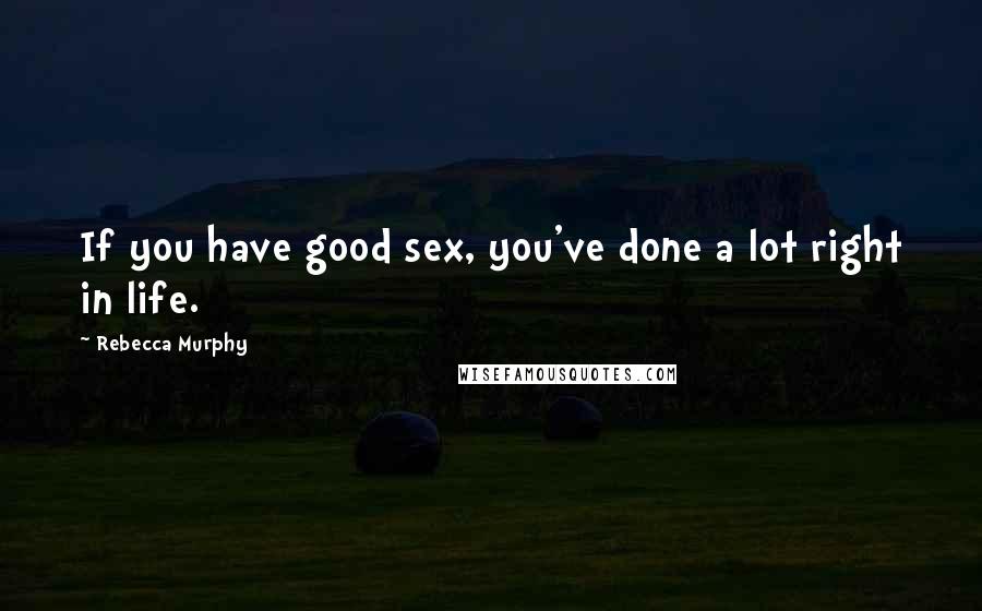Rebecca Murphy Quotes: If you have good sex, you've done a lot right in life.