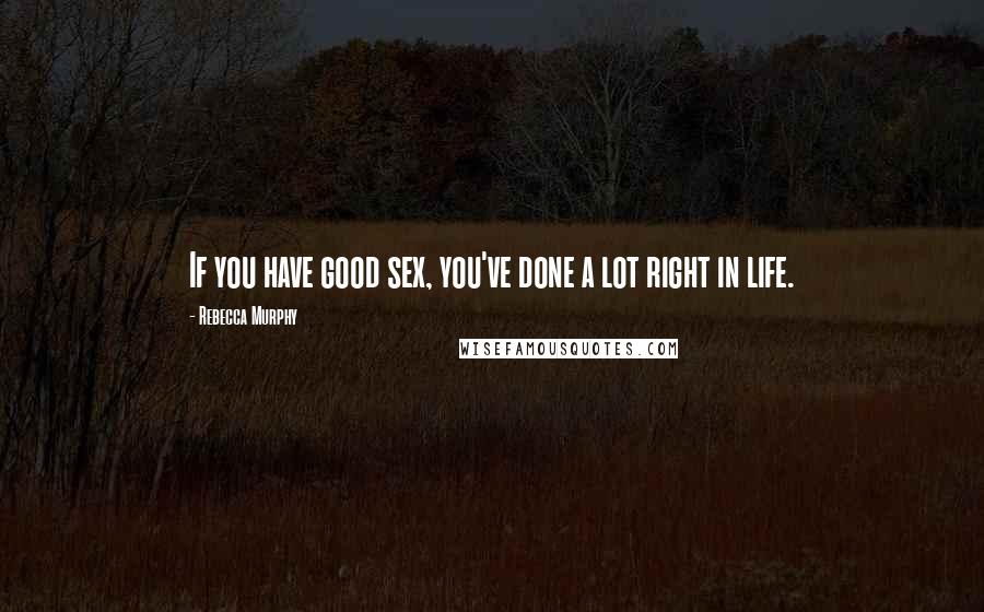 Rebecca Murphy Quotes: If you have good sex, you've done a lot right in life.