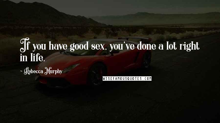 Rebecca Murphy Quotes: If you have good sex, you've done a lot right in life.
