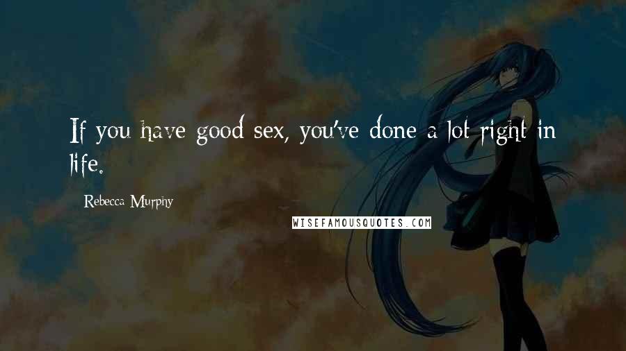 Rebecca Murphy Quotes: If you have good sex, you've done a lot right in life.