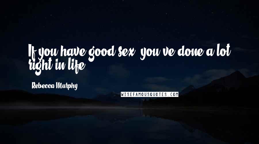 Rebecca Murphy Quotes: If you have good sex, you've done a lot right in life.