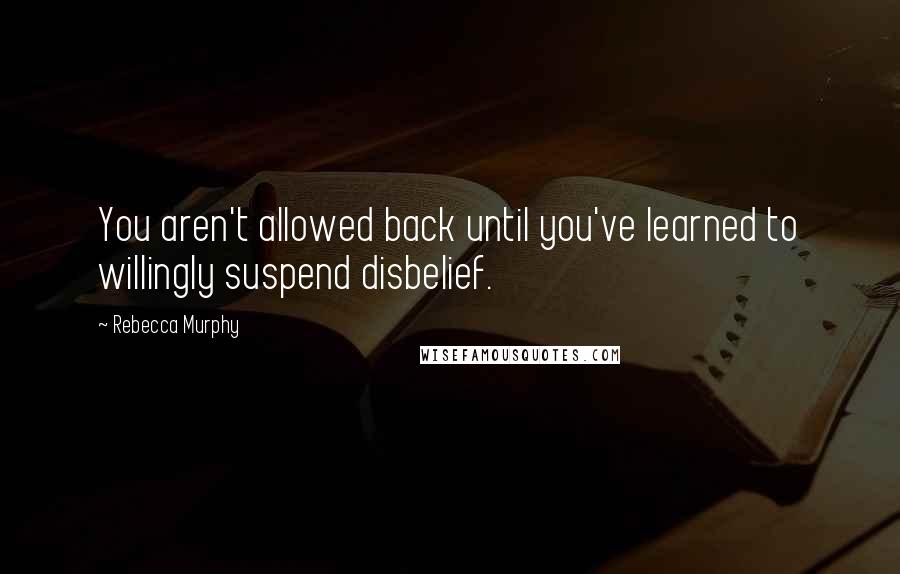 Rebecca Murphy Quotes: You aren't allowed back until you've learned to willingly suspend disbelief.