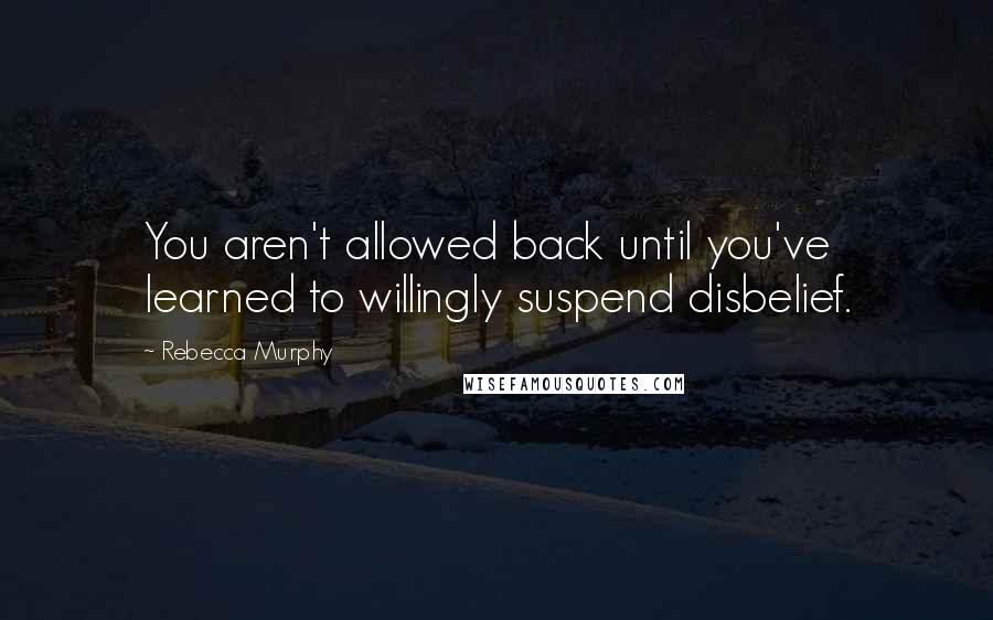 Rebecca Murphy Quotes: You aren't allowed back until you've learned to willingly suspend disbelief.