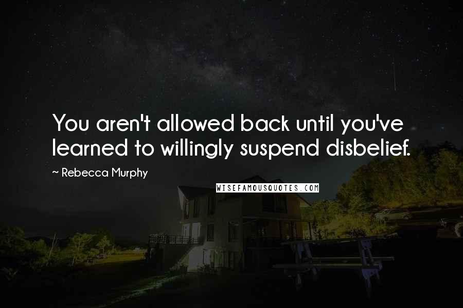 Rebecca Murphy Quotes: You aren't allowed back until you've learned to willingly suspend disbelief.