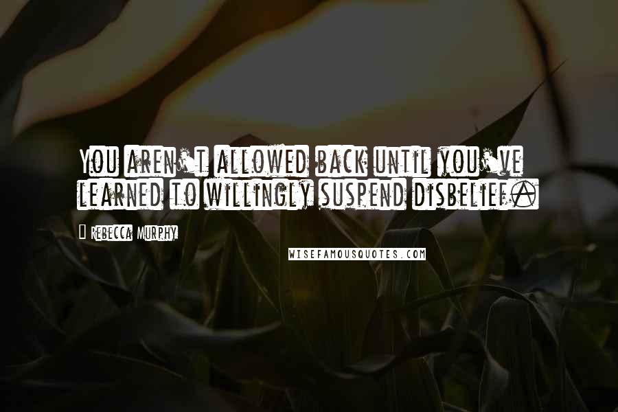 Rebecca Murphy Quotes: You aren't allowed back until you've learned to willingly suspend disbelief.