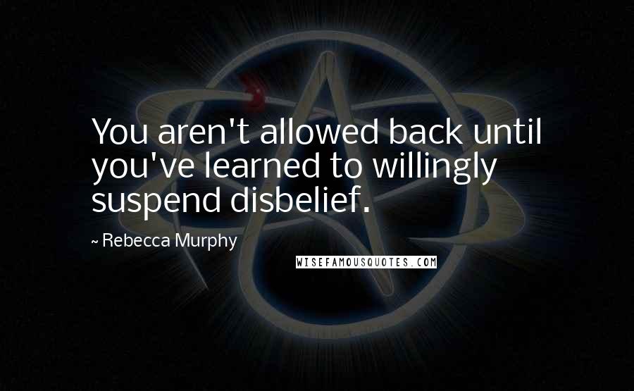 Rebecca Murphy Quotes: You aren't allowed back until you've learned to willingly suspend disbelief.