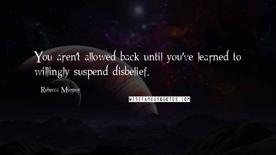 Rebecca Murphy Quotes: You aren't allowed back until you've learned to willingly suspend disbelief.