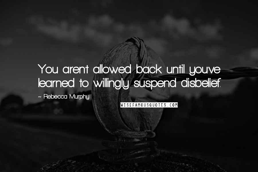 Rebecca Murphy Quotes: You aren't allowed back until you've learned to willingly suspend disbelief.