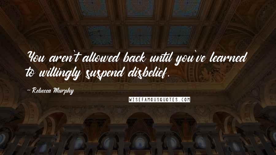 Rebecca Murphy Quotes: You aren't allowed back until you've learned to willingly suspend disbelief.