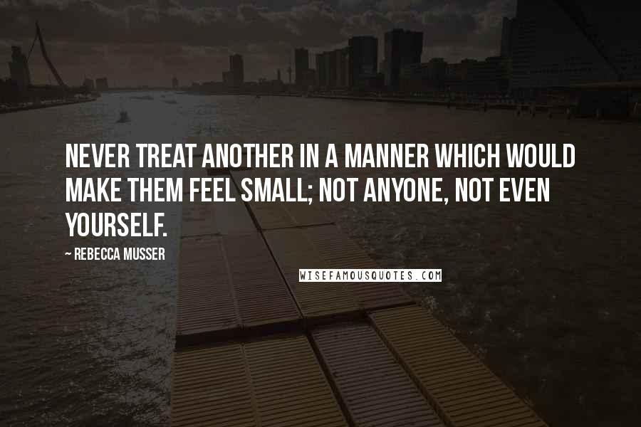 Rebecca Musser Quotes: Never treat another in a manner which would make them feel small; not anyone, not even yourself.