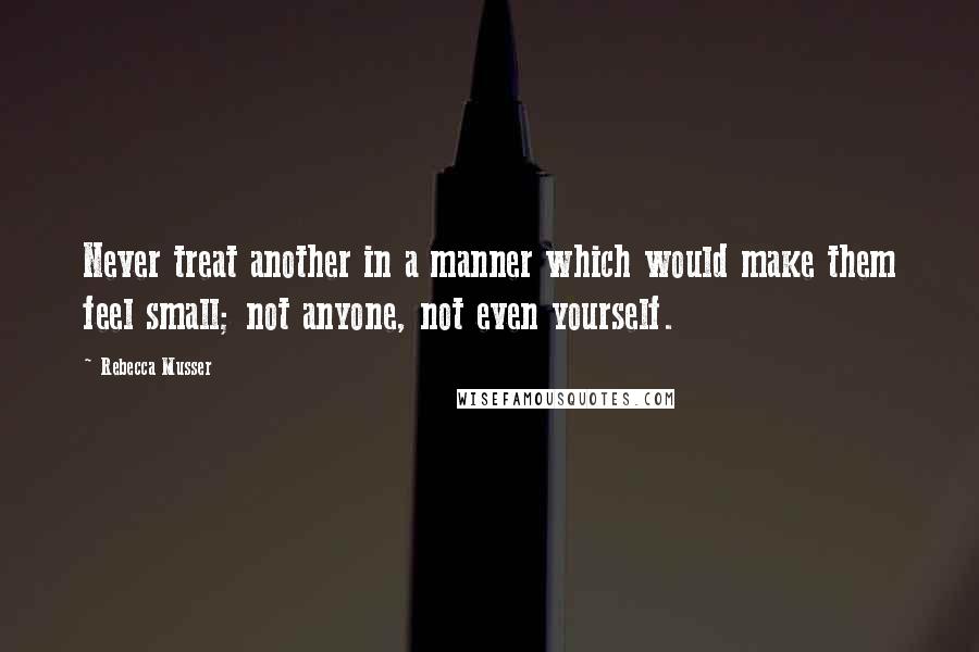 Rebecca Musser Quotes: Never treat another in a manner which would make them feel small; not anyone, not even yourself.