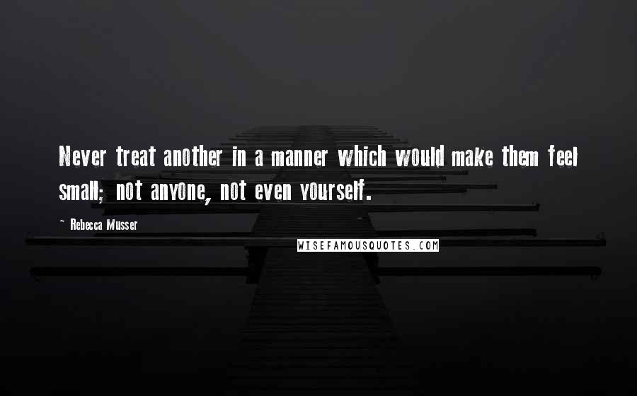 Rebecca Musser Quotes: Never treat another in a manner which would make them feel small; not anyone, not even yourself.