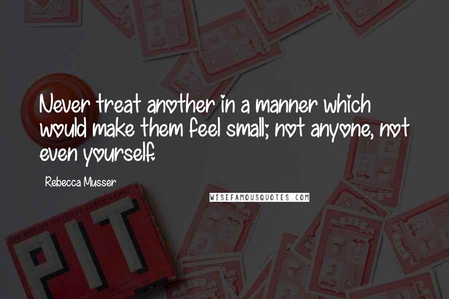 Rebecca Musser Quotes: Never treat another in a manner which would make them feel small; not anyone, not even yourself.