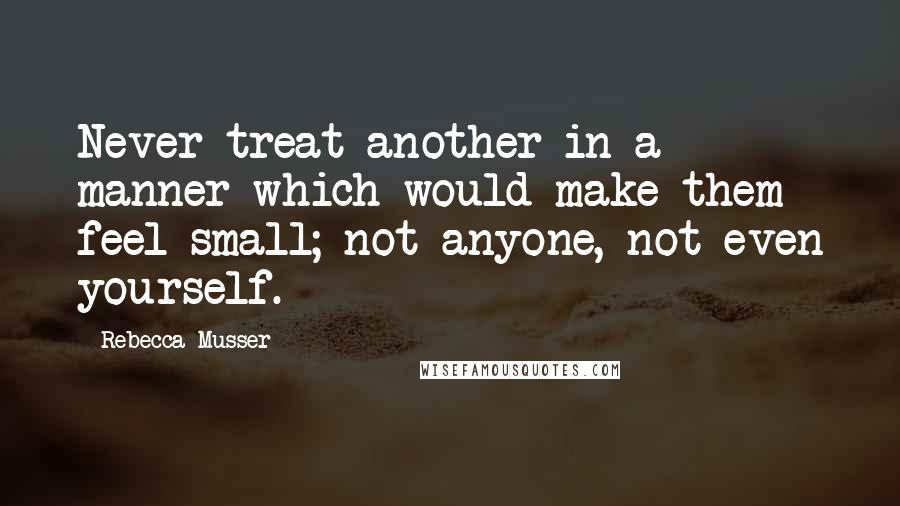 Rebecca Musser Quotes: Never treat another in a manner which would make them feel small; not anyone, not even yourself.