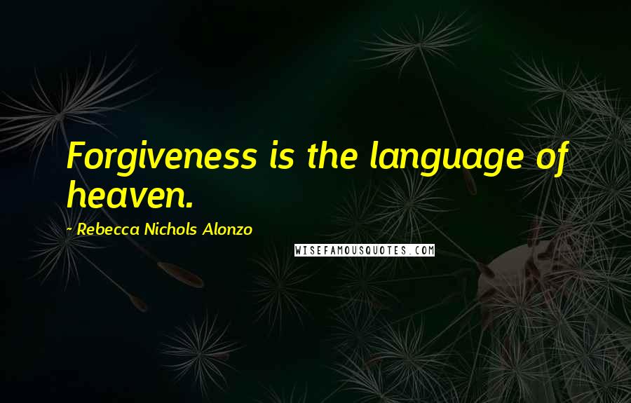 Rebecca Nichols Alonzo Quotes: Forgiveness is the language of heaven.
