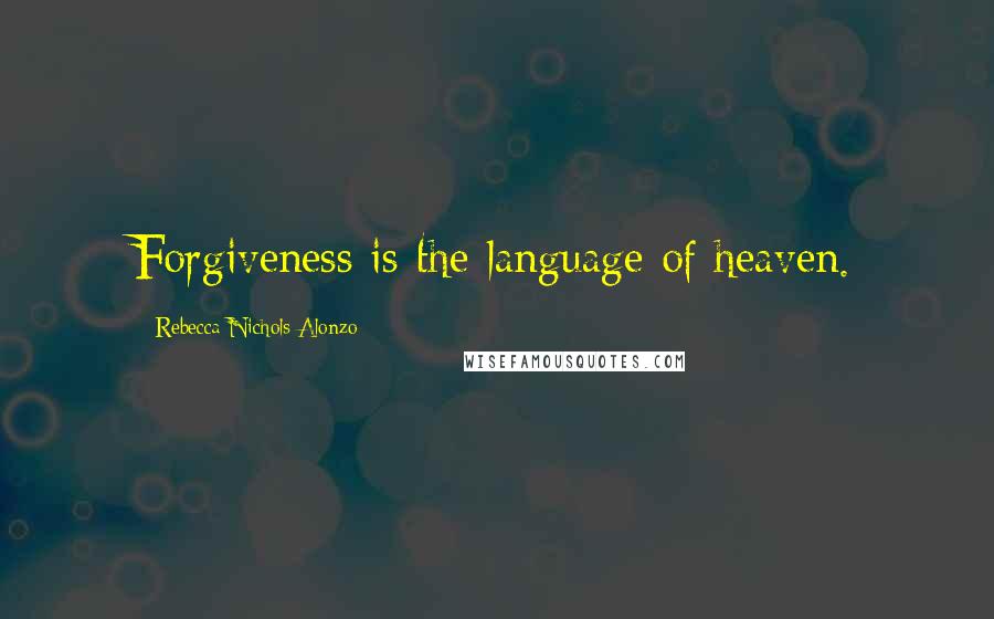 Rebecca Nichols Alonzo Quotes: Forgiveness is the language of heaven.
