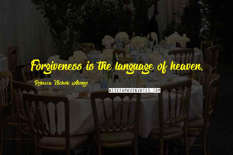 Rebecca Nichols Alonzo Quotes: Forgiveness is the language of heaven.