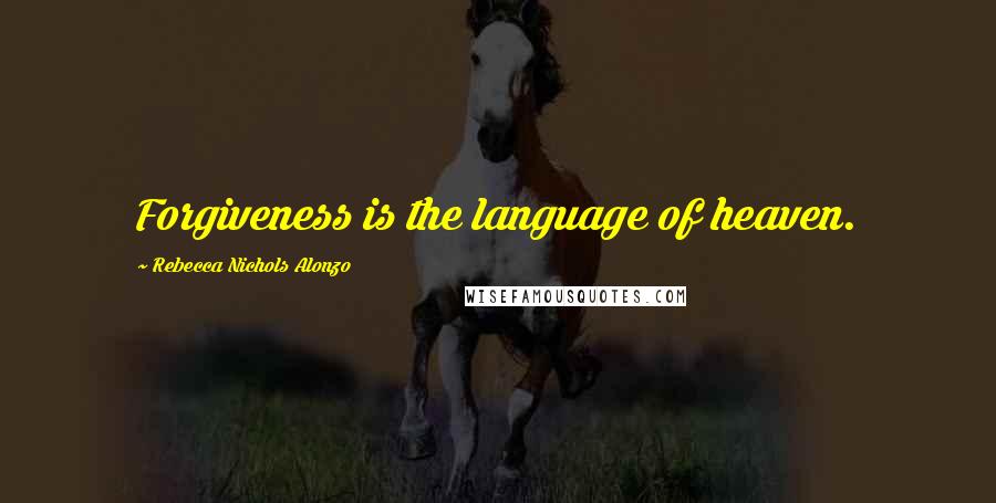 Rebecca Nichols Alonzo Quotes: Forgiveness is the language of heaven.