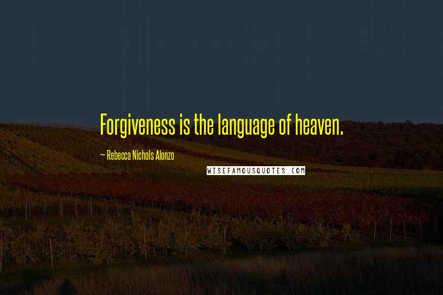 Rebecca Nichols Alonzo Quotes: Forgiveness is the language of heaven.