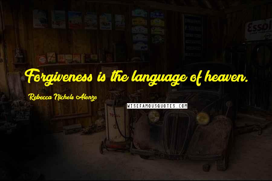 Rebecca Nichols Alonzo Quotes: Forgiveness is the language of heaven.