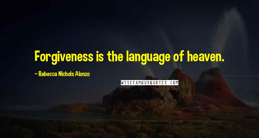 Rebecca Nichols Alonzo Quotes: Forgiveness is the language of heaven.