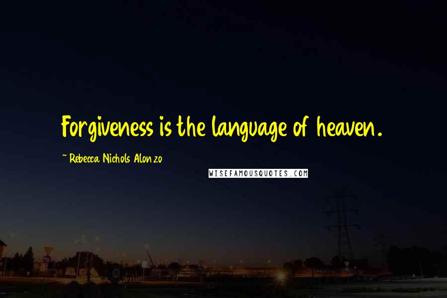 Rebecca Nichols Alonzo Quotes: Forgiveness is the language of heaven.