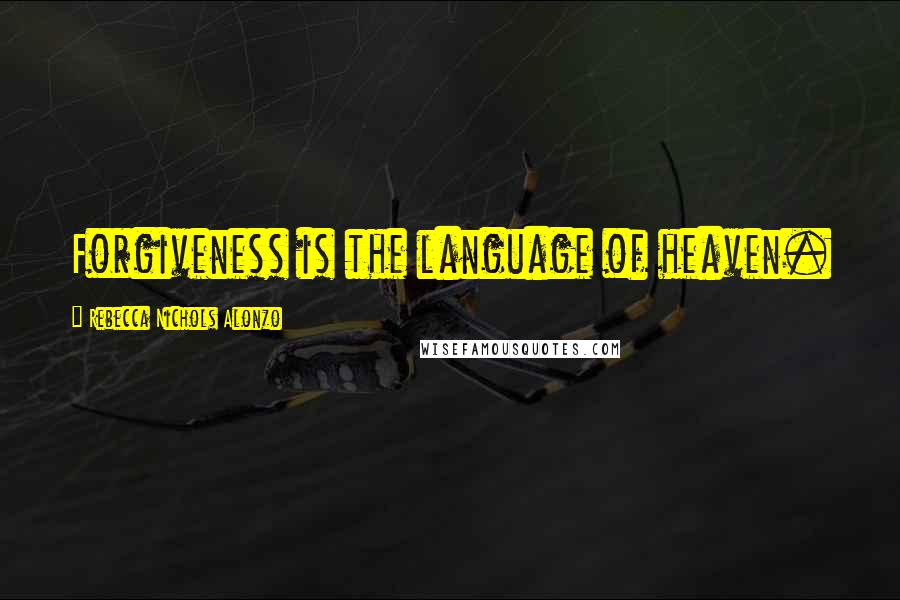 Rebecca Nichols Alonzo Quotes: Forgiveness is the language of heaven.