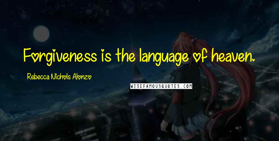Rebecca Nichols Alonzo Quotes: Forgiveness is the language of heaven.