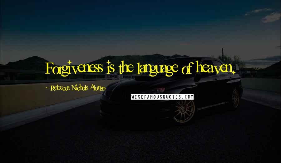 Rebecca Nichols Alonzo Quotes: Forgiveness is the language of heaven.