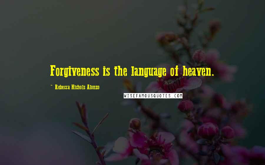 Rebecca Nichols Alonzo Quotes: Forgiveness is the language of heaven.