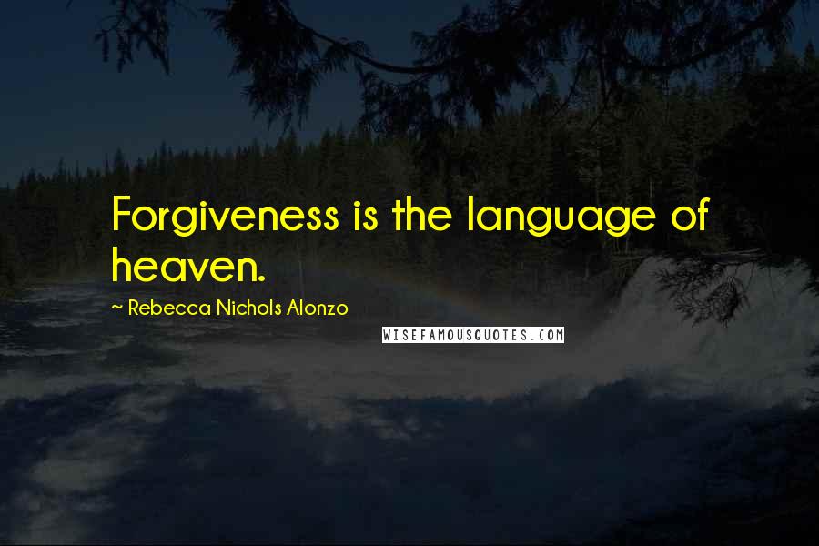 Rebecca Nichols Alonzo Quotes: Forgiveness is the language of heaven.