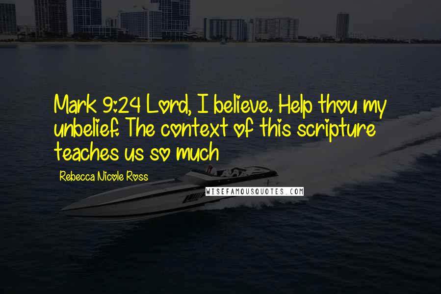 Rebecca Nicole Ross Quotes: Mark 9:24 Lord, I believe. Help thou my unbelief. The context of this scripture teaches us so much