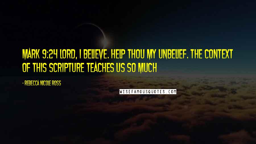 Rebecca Nicole Ross Quotes: Mark 9:24 Lord, I believe. Help thou my unbelief. The context of this scripture teaches us so much