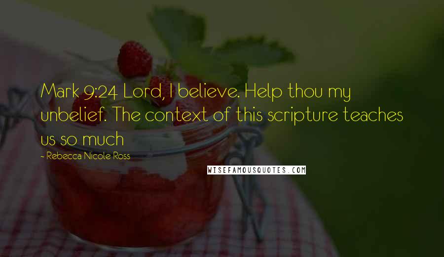 Rebecca Nicole Ross Quotes: Mark 9:24 Lord, I believe. Help thou my unbelief. The context of this scripture teaches us so much