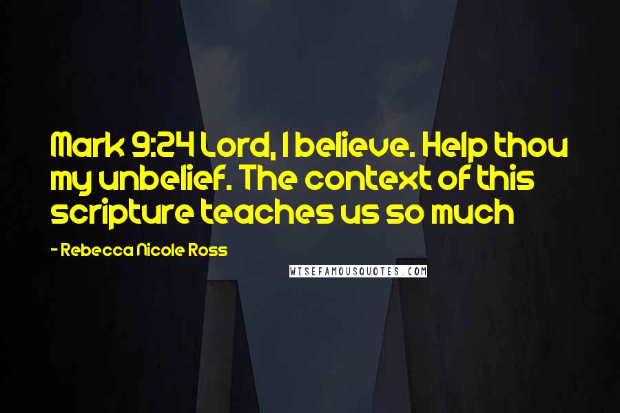 Rebecca Nicole Ross Quotes: Mark 9:24 Lord, I believe. Help thou my unbelief. The context of this scripture teaches us so much