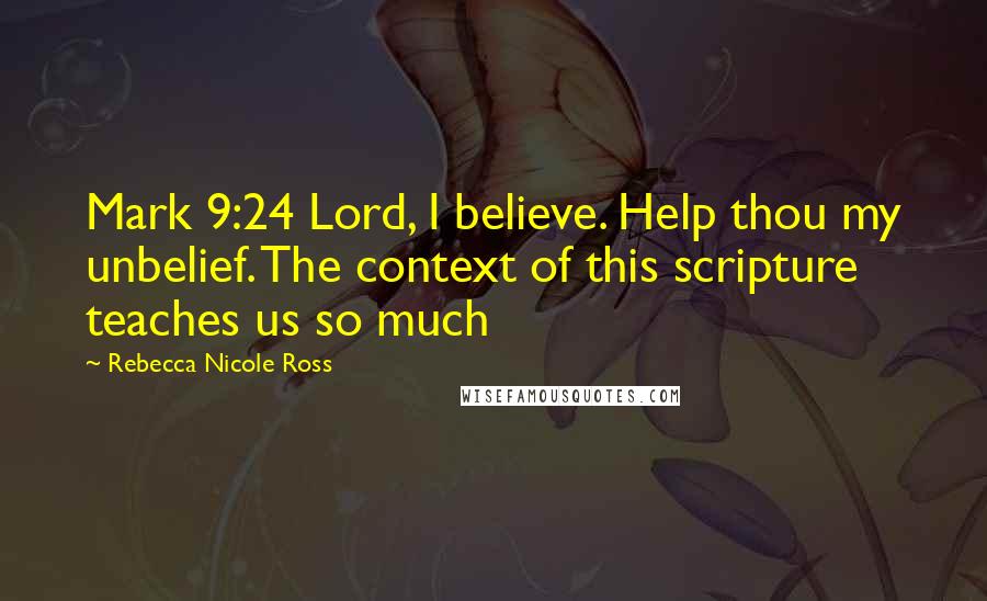 Rebecca Nicole Ross Quotes: Mark 9:24 Lord, I believe. Help thou my unbelief. The context of this scripture teaches us so much