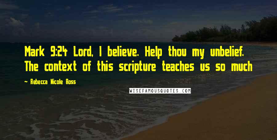 Rebecca Nicole Ross Quotes: Mark 9:24 Lord, I believe. Help thou my unbelief. The context of this scripture teaches us so much