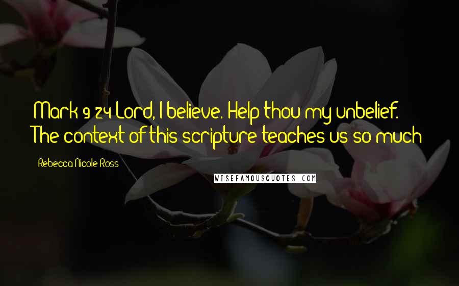 Rebecca Nicole Ross Quotes: Mark 9:24 Lord, I believe. Help thou my unbelief. The context of this scripture teaches us so much