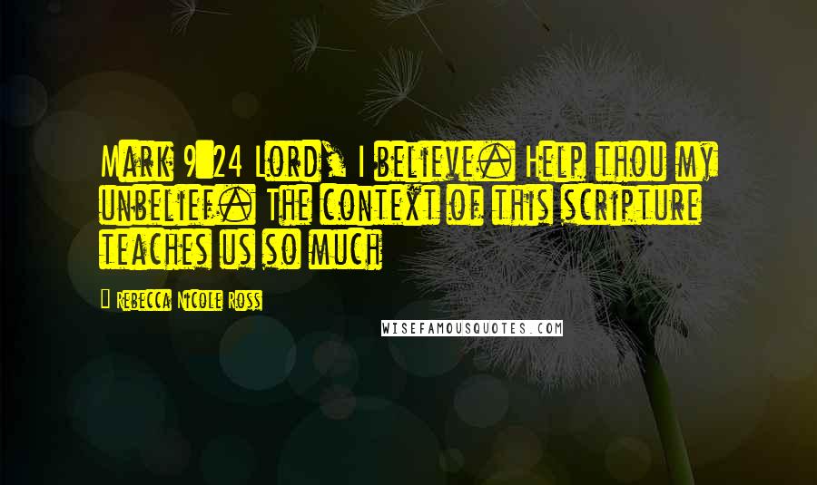 Rebecca Nicole Ross Quotes: Mark 9:24 Lord, I believe. Help thou my unbelief. The context of this scripture teaches us so much