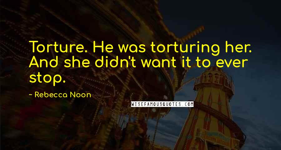 Rebecca Noon Quotes: Torture. He was torturing her. And she didn't want it to ever stop.