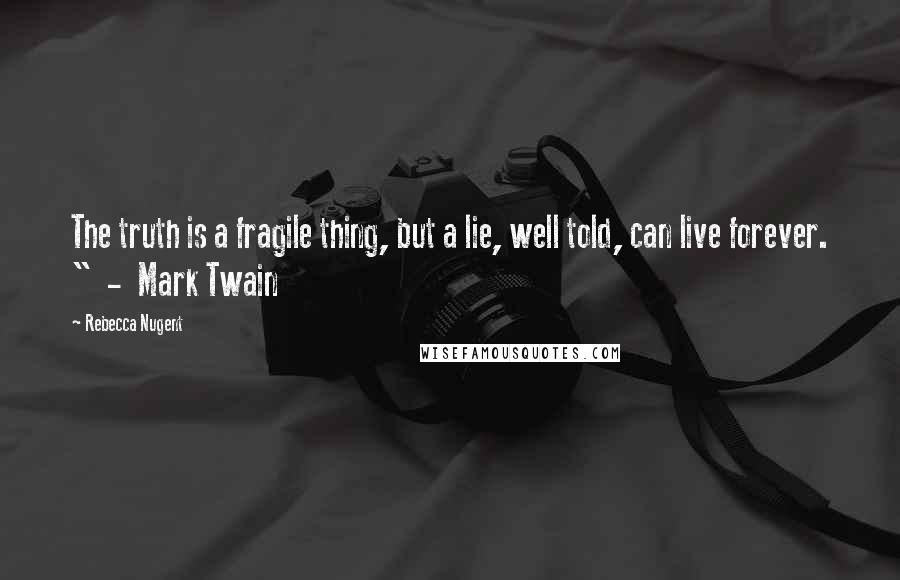 Rebecca Nugent Quotes: The truth is a fragile thing, but a lie, well told, can live forever. "  -  Mark Twain