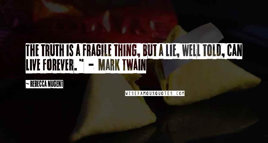 Rebecca Nugent Quotes: The truth is a fragile thing, but a lie, well told, can live forever. "  -  Mark Twain