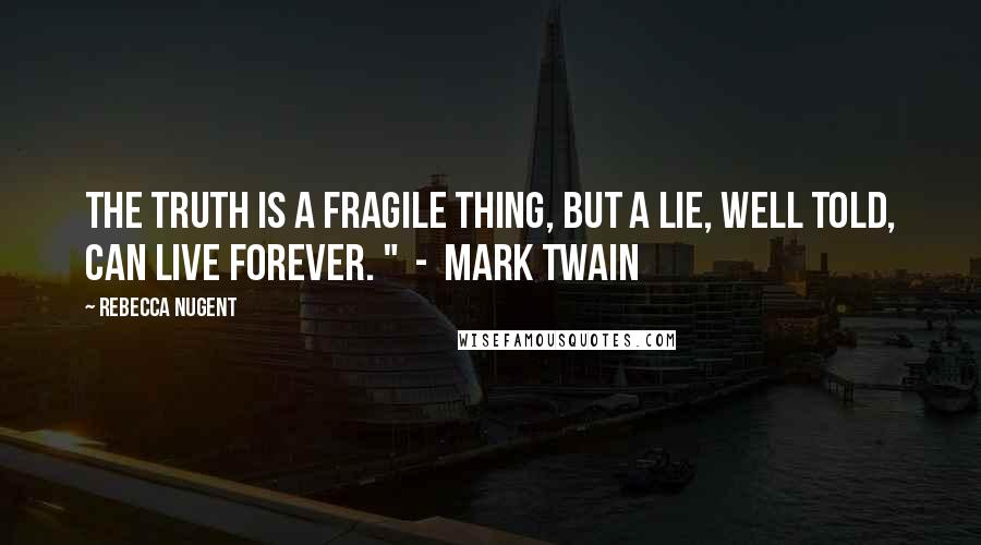 Rebecca Nugent Quotes: The truth is a fragile thing, but a lie, well told, can live forever. "  -  Mark Twain