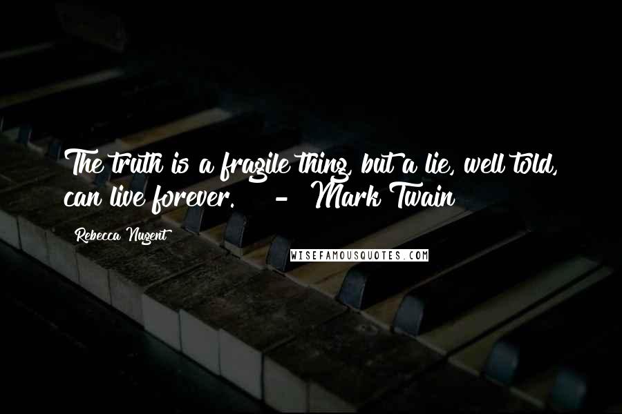 Rebecca Nugent Quotes: The truth is a fragile thing, but a lie, well told, can live forever. "  -  Mark Twain