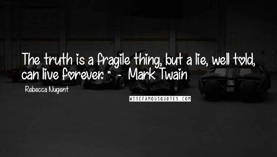 Rebecca Nugent Quotes: The truth is a fragile thing, but a lie, well told, can live forever. "  -  Mark Twain